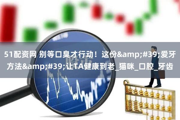 51配资网 别等口臭才行动！这份&#39;爱牙方法&#39;让TA健康到老_猫咪_口腔_牙齿