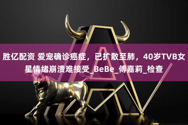 胜亿配资 爱宠确诊癌症，已扩散至肺，40岁TVB女星情绪崩溃难接受_BeBe_傅嘉莉_检查