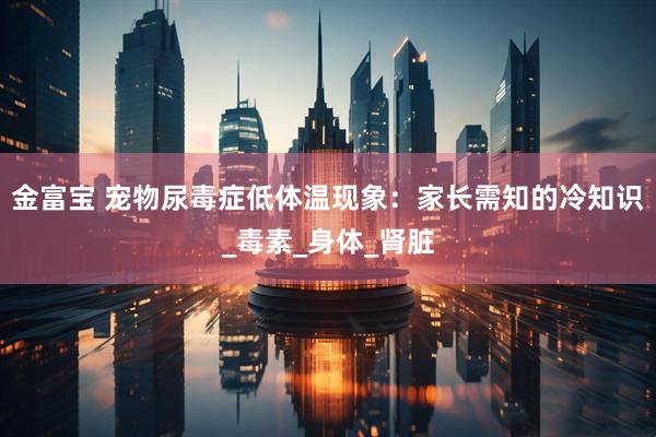 金富宝 宠物尿毒症低体温现象：家长需知的冷知识_毒素_身体_肾脏