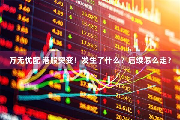 万无优配 港股突变！发生了什么？后续怎么走？