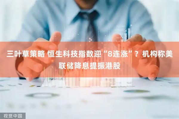 三叶草策略 恒生科技指数迎“8连涨”？机构称美联储降息提振港股