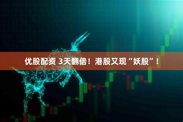 优股配资 3天翻倍！港股又现“妖股”！