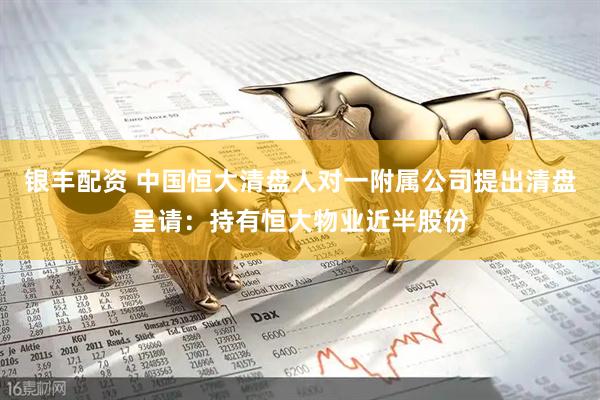银丰配资 中国恒大清盘人对一附属公司提出清盘呈请：持有恒大物业近半股份