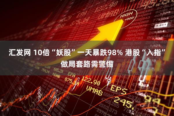汇发网 10倍“妖股”一天暴跌98% 港股“入指”做局套路需警惕