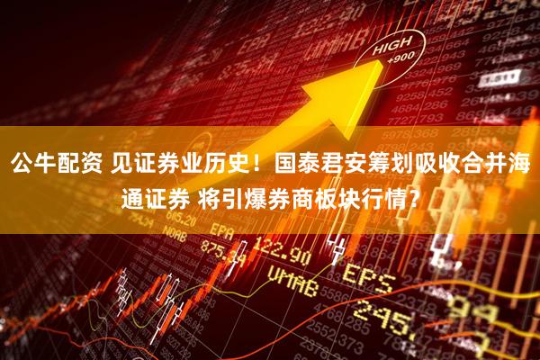 公牛配资 见证券业历史！国泰君安筹划吸收合并海通证券 将引爆券商板块行情？