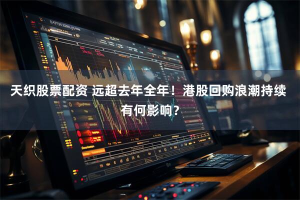 天织股票配资 远超去年全年！港股回购浪潮持续 有何影响？