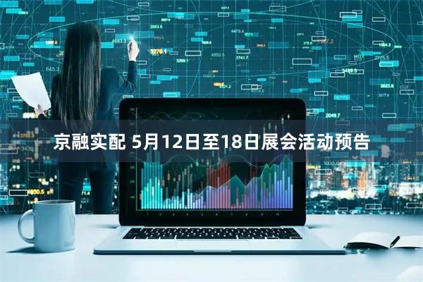京融实配 5月12日至18日展会活动预告