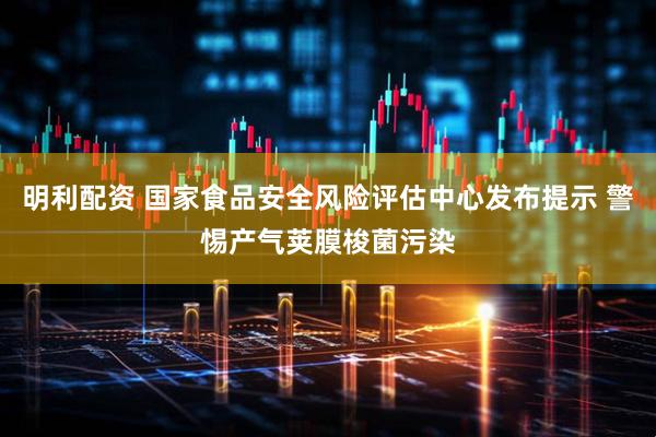 明利配资 国家食品安全风险评估中心发布提示 警惕产气荚膜梭菌污染