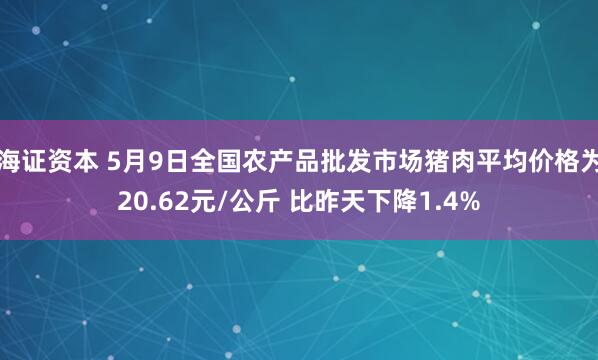 海证资本 5月9日全国农产品批发市场猪肉平均价格为20.62元/公斤 比昨天下降1.4%