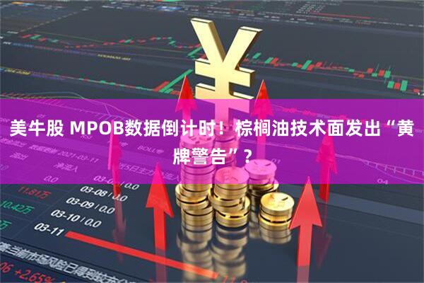 美牛股 MPOB数据倒计时！棕榈油技术面发出“黄牌警告”？