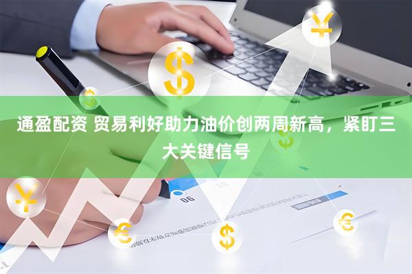 通盈配资 贸易利好助力油价创两周新高，紧盯三大关键信号