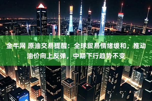 金牛网 原油交易提醒：全球贸易情绪缓和，推动油价向上反弹，中期下行趋势不变