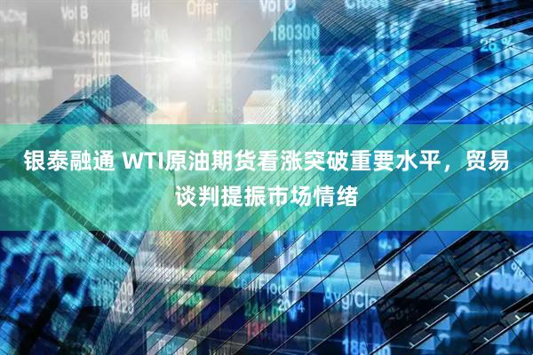 银泰融通 WTI原油期货看涨突破重要水平，贸易谈判提振市场情绪
