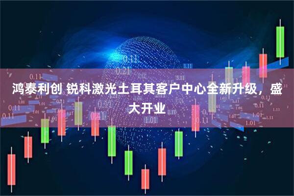 鸿泰利创 锐科激光土耳其客户中心全新升级，盛大开业