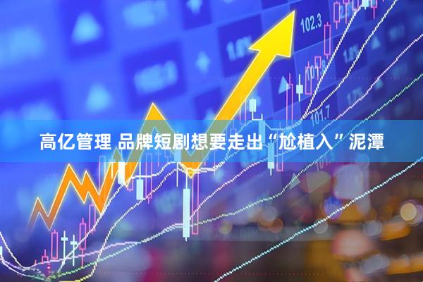 高亿管理 品牌短剧想要走出“尬植入”泥潭