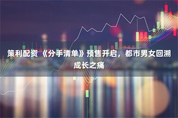策利配资 《分手清单》预售开启，都市男女回溯成长之痛