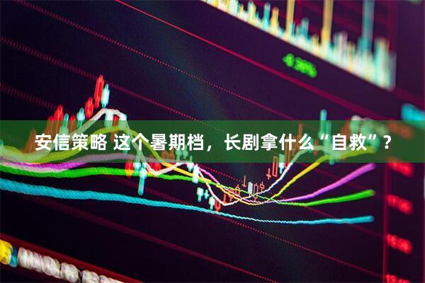 安信策略 这个暑期档，长剧拿什么“自救”？