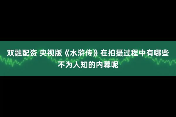 双融配资 央视版《水浒传》在拍摄过程中有哪些不为人知的内幕呢