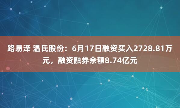 路易泽 温氏股份：6月17日融资买入2728.81万元，融资融券余额8.74亿元