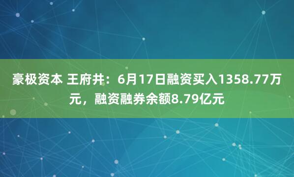 豪极资本 王府井：6月17日融资买入1358.77万元，融资融券余额8.79亿元