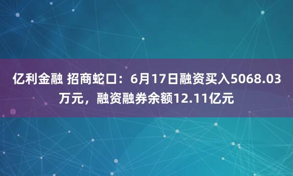亿利金融 招商蛇口：6月17日融资买入5068.03万元，融资融券余额12.11亿元