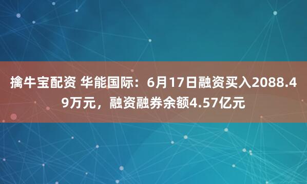 擒牛宝配资 华能国际：6月17日融资买入2088.49万元，融资融券余额4.57亿元