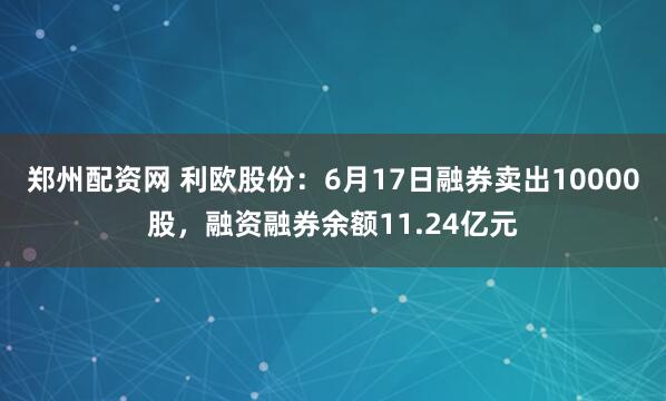 郑州配资网 利欧股份：6月17日融券卖出10000股，融资融券余额11.24亿元