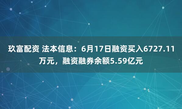 玖富配资 法本信息：6月17日融资买入6727.11万元，融资融券余额5.59亿元