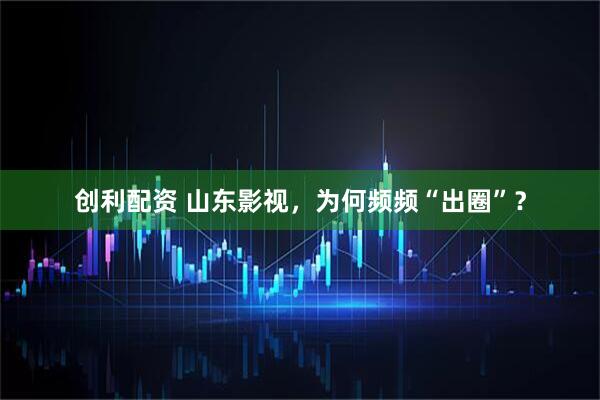 创利配资 山东影视，为何频频“出圈”？