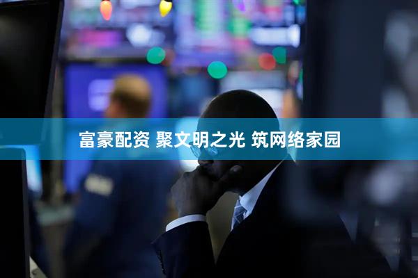 富豪配资 聚文明之光 筑网络家园