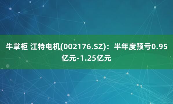 牛掌柜 江特电机(002176.SZ)：半年度预亏0.95亿元-1.25亿元