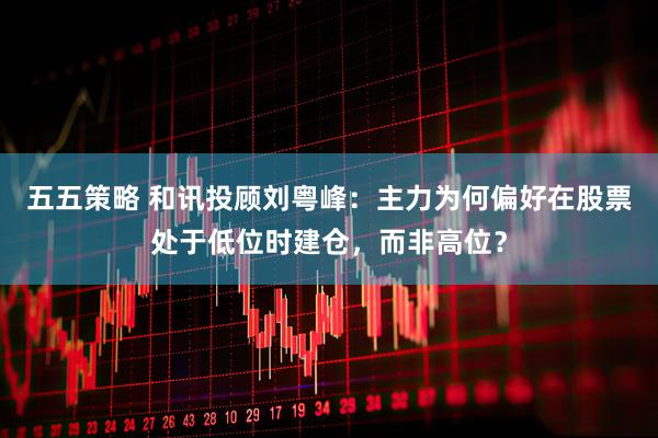 五五策略 和讯投顾刘粤峰：主力为何偏好在股票处于低位时建仓，而非高位？