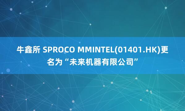 牛鑫所 SPROCO MMINTEL(01401.HK)更名为“未来机器有限公司”