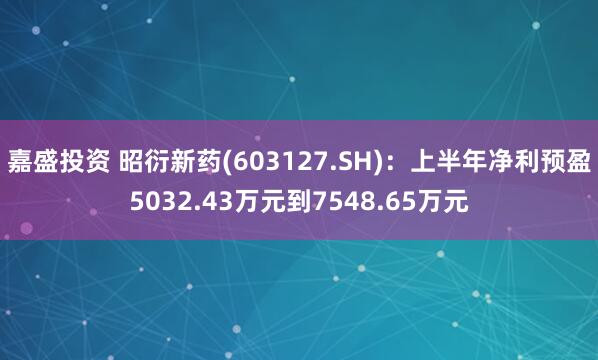 嘉盛投资 昭衍新药(603127.SH)：上半年净利预盈5032.43万元到7548.65万元