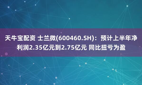 天牛宝配资 士兰微(600460.SH)：预计上半年净利润2.35亿元到2.75亿元 同比扭亏为盈