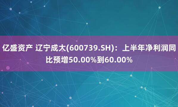 亿盛资产 辽宁成大(600739.SH)：上半年净利润同比预增50.00%到60.00%