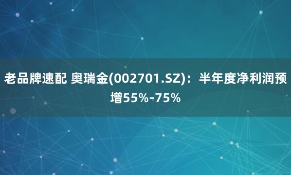 老品牌速配 奥瑞金(002701.SZ)：半年度净利润预增55%-75%