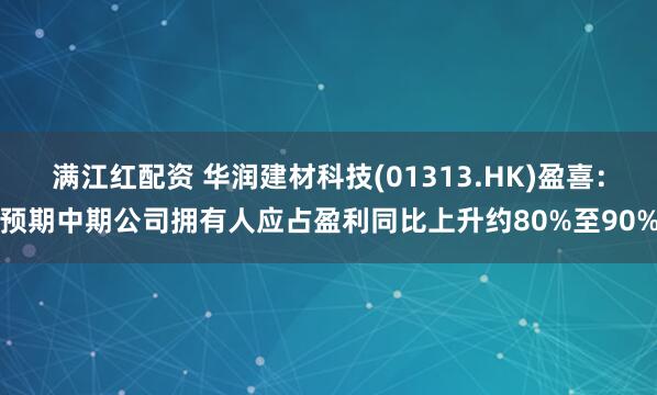 满江红配资 华润建材科技(01313.HK)盈喜：预期中期公司拥有人应占盈利同比上升约80%至90%