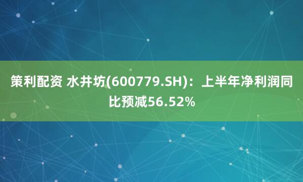 策利配资 水井坊(600779.SH)：上半年净利润同比预减56.52%