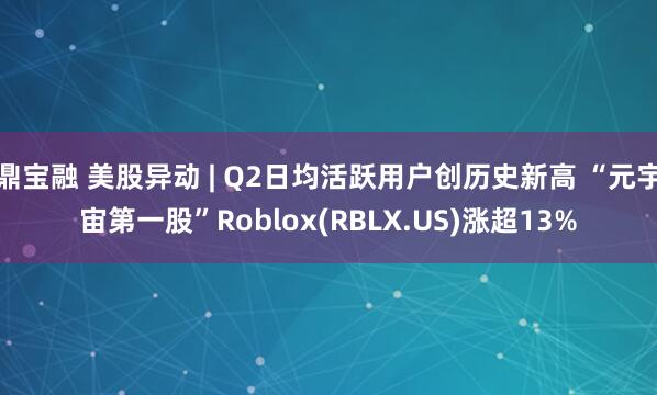 鼎宝融 美股异动 | Q2日均活跃用户创历史新高 “元宇宙第一股”Roblox(RBLX.US)涨超13%