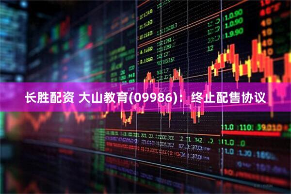 长胜配资 大山教育(09986)：终止配售协议
