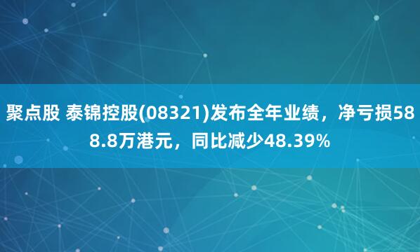 聚点股 泰锦控股(08321)发布全年业绩，净亏损588.8万港元，同比减少48.39%