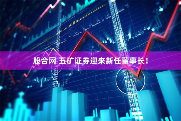 股合网 五矿证券迎来新任董事长！
