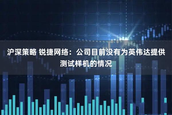 沪深策略 锐捷网络：公司目前没有为英伟达提供测试样机的情况