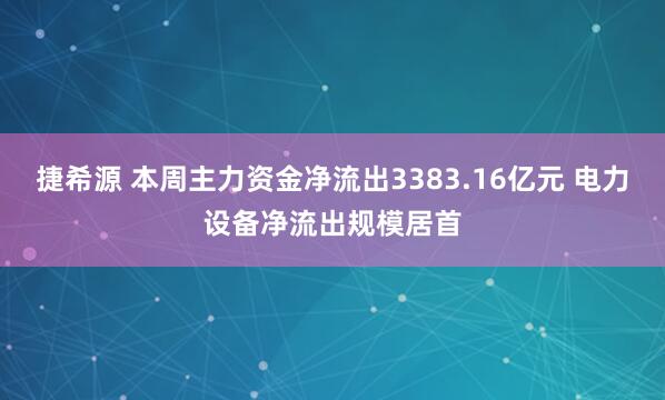 捷希源 本周主力资金净流出3383.16亿元 电力设备净流出规模居首