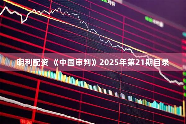 明利配资 《中国审判》2025年第21期目录