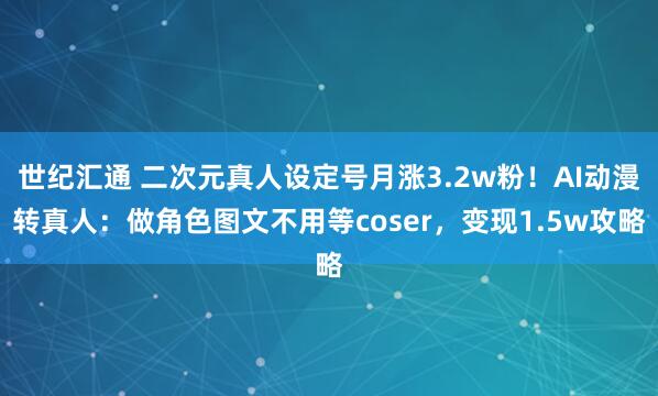 世纪汇通 二次元真人设定号月涨3.2w粉！AI动漫转真人：做角色图文不用等coser，变现1.5w攻略