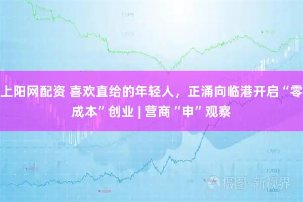 上阳网配资 喜欢直给的年轻人，正涌向临港开启“零成本”创业 | 营商“申”观察