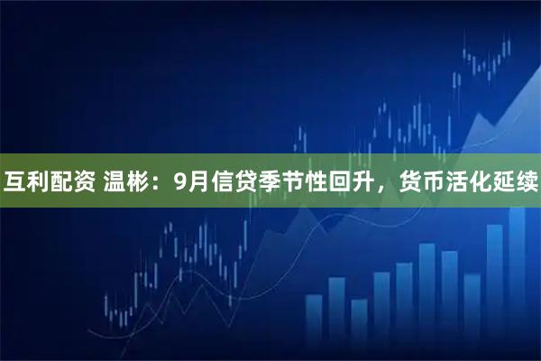 互利配资 温彬：9月信贷季节性回升，货币活化延续