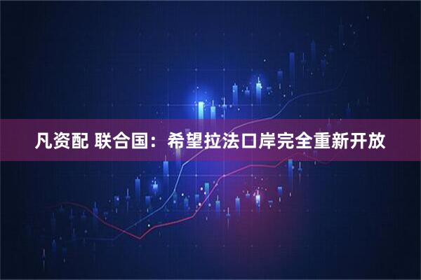 凡资配 联合国：希望拉法口岸完全重新开放